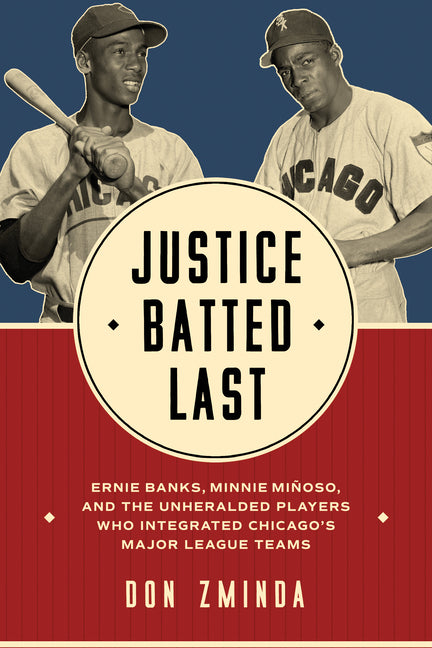 Justice Batted Last: Ernie Banks, Minnie Miñoso, and the Unheralded Players Who Integrated Chicago's Major League Teams - Ingram