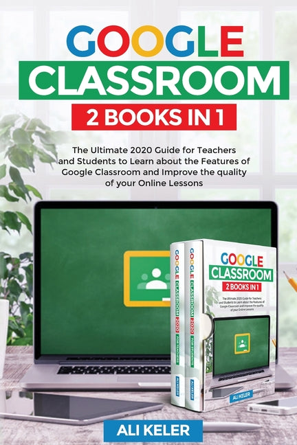 Google Classroom - 2 Books in 1: The Ultimate 2020 Guide for Teachers and Students to Learn about the Features of Google Classroom and Improve the qua - Ingram