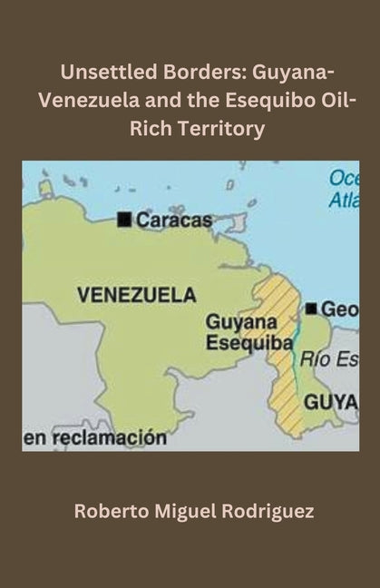 Unsettled Borders: Guyana-Venezuela and the Esequibo Oil-Rich Territory - Ingram