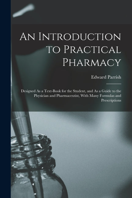 Introduction to Practical Pharmacy: Designed As a Text-Book for the Student, and As a Guide to the Physician and Pharmaceutist, With Many Formulas and - Ingram