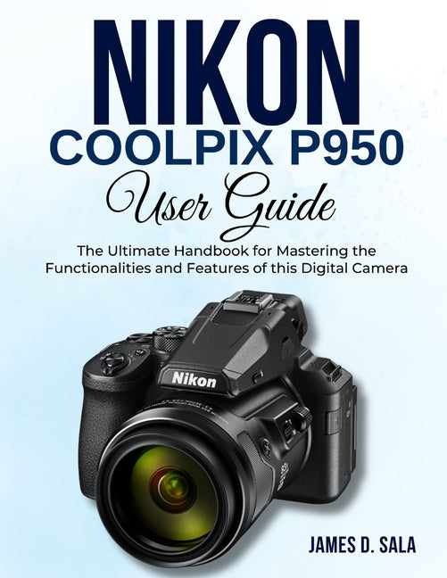 Nikon Coolpix P950 User Guide: The Ultimate Handbook for Mastering the Functionalities and Features of this Digital Camera - Ingram