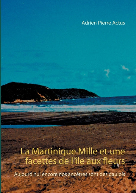 Martinique Mille et une facettes de l'île aux fleurs: Aujourd'hui encore nos ancêtres sont des gaulois - Ingram