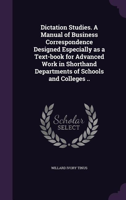 Dictation Studies. A Manual of Business Correspondence Designed Especially as a Text-book for Advanced Work in Shorthand Departments of Schools and Co - Ingram