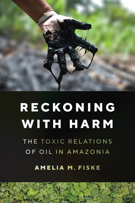 Reckoning with Harm: The Toxic Relations of Oil in Amazonia - Ingram