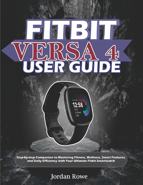 Fitbit Versa 4 User Guide: Step-by-step Companion to Mastering Fitness, Wellness, Smart Features, and Daily Efficiency with Your Ultimate Fitbit Smart - Ingram
