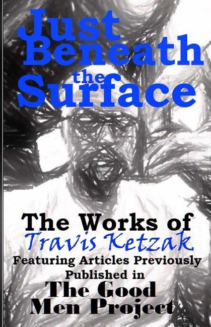 Just Beneath the Surface: The Works of Travis Ketzak Featuring Articles Previously Published in The Good Men Project - Ingram