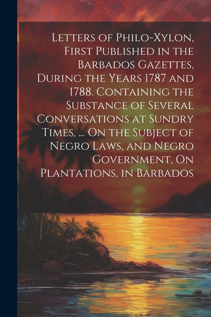 Letters of Philo-Xylon, First Published in the Barbados Gazettes, During the Years 1787 and 1788. Containing the Substance of Several Conversations at - Ingram