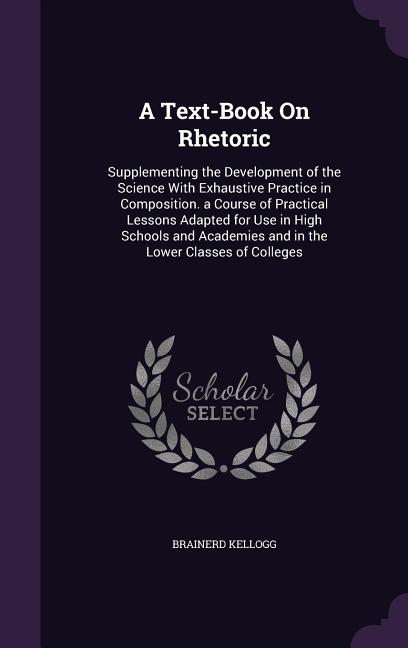 Text-Book On Rhetoric: Supplementing the Development of the Science With Exhaustive Practice in Composition. a Course of Practical Lessons Ad - Ingram
