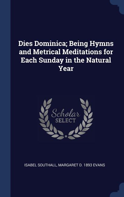 Dies Dominica; Being Hymns and Metrical Meditations for Each Sunday in the Natural Year - Ingram