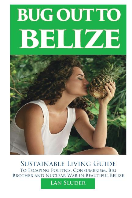 Bug Out to Belize: Sustainable Living Guide to Escaping Politics, Consumerism, Big Brother and Nuclear War in Beautiful Belize - Ingram