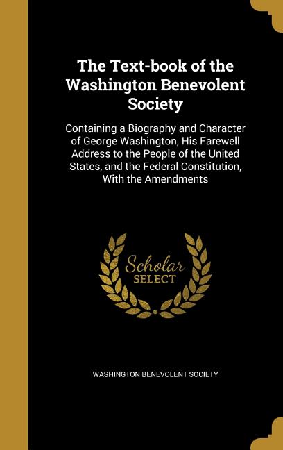 Text-book of the Washington Benevolent Society: Containing a Biography and Character of George Washington, His Farewell Address to the People of the U - Ingram