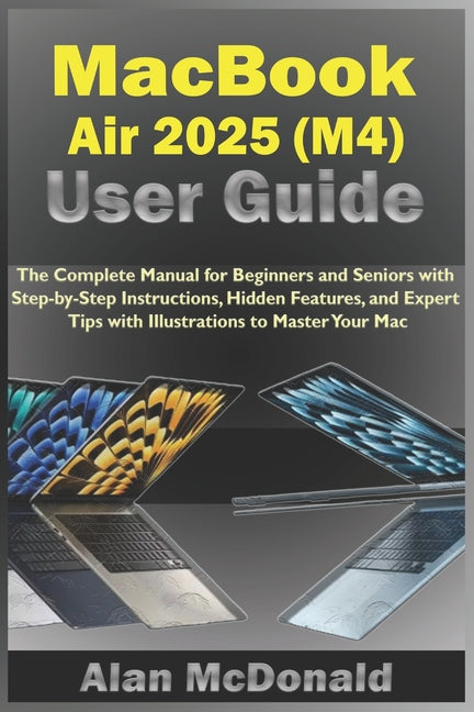 MacBook Air 2025 (M4) User Guide: The Complete Manual for Beginners and Seniors with Step-by-Step Instructions, Hidden Features, and Expert Tips with - Ingram