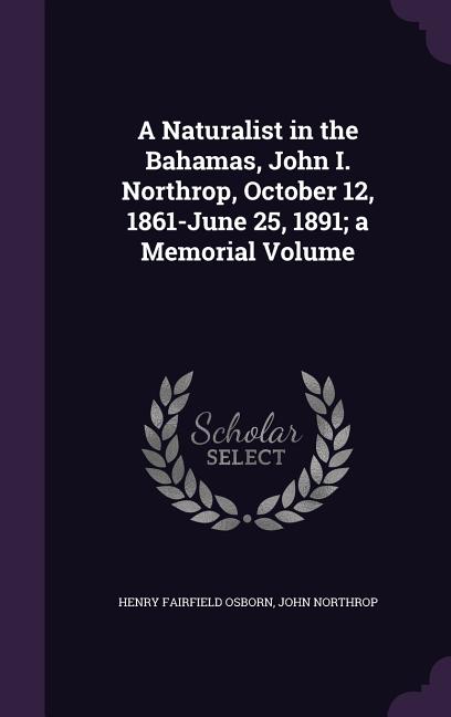 Naturalist in the Bahamas, John I. Northrop, October 12, 1861-June 25, 1891; a Memorial Volume - Ingram