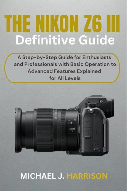 Nikon Z6 III Definitive Guide: A Step-by-Step Guide for Enthusiasts and Professionals with Basic Operation to Advanced Features Explained for All Leve - Ingram