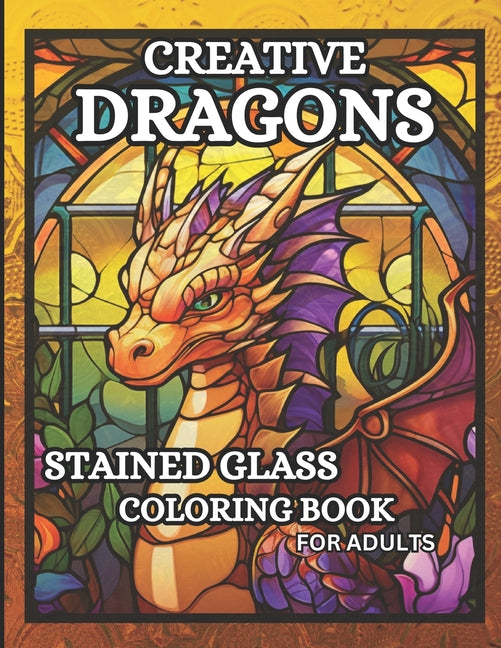 Creative Dragons: 50 Relaxing Stained Glass Coloring Pages for Adults Featuring Sitting Dragons, Dragon Heads, Stained Glass Backgrounds and More, - Ingram