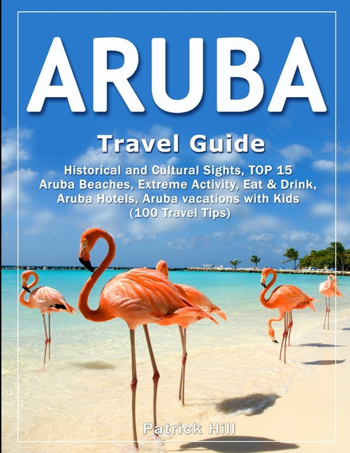 ARUBA Travel Guide: Historical and Cultural Sights, TOP 15 Aruba Beaches, Extreme Activity, Eat & Drink, Aruba Hotels, Aruba vacations wit - Ingram