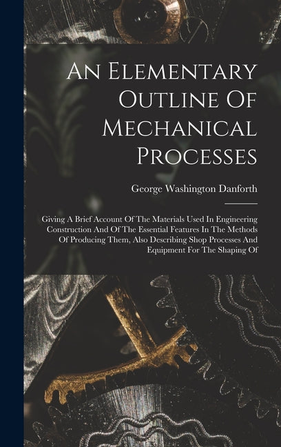 Elementary Outline Of Mechanical Processes: Giving A Brief Account Of The Materials Used In Engineering Construction And Of The Essential Features In - Ingram