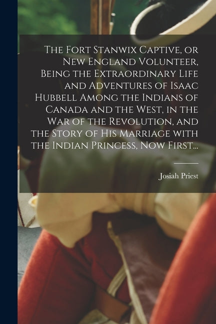 Fort Stanwix Captive, or New England Volunteer, Being the Extraordinary Life and Adventures of Isaac Hubbell Among the Indians of Canada and the West, - Ingram