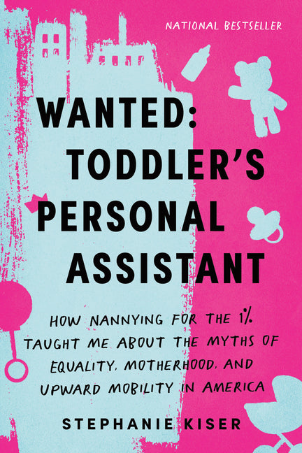Wanted: Toddler's Personal Assistant: How Nannying for the 1% Taught Me about the Myths of Equality, Motherhood, and Upward Mobility in America - Ingram