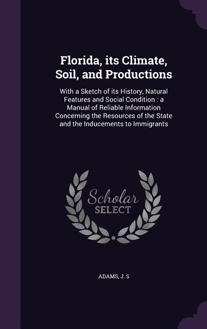 Florida, its Climate, Soil, and Productions: With a Sketch of its History, Natural Features and Social Condition: a Manual of Reliable Information Con - Ingram