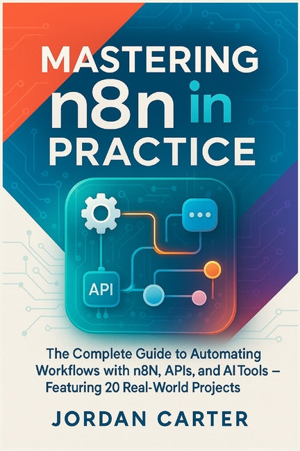 Mastering n8n in Practice: The Complete Guide to Automating Workflows with n8n, APIs, and AI Tools - Featuring 20 Real-World Projects - Ingram