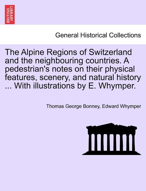 Alpine Regions of Switzerland and the Neighbouring Countries. a Pedestrian's Notes on Their Physical Features, Scenery, and Natural History ... with I - Ingram