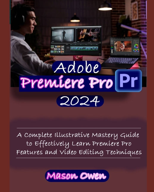 Adobe Premiere Pro 2024: A Complete Illustrative Mastery Guide to Effectively Learn Premiere Pro Features and Video Editing Techniques - Ingram