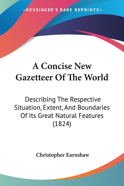 Concise New Gazetteer Of The World: Describing The Respective Situation, Extent, And Boundaries Of Its Great Natural Features (1824) - Ingram