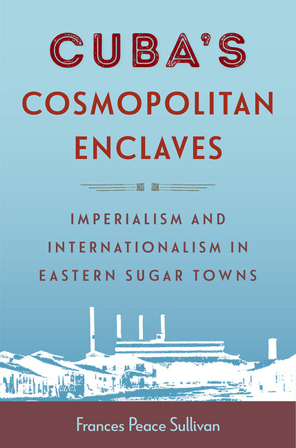 Cuba's Cosmopolitan Enclaves: Imperialism and Internationalism in Eastern Sugar Towns - Ingram