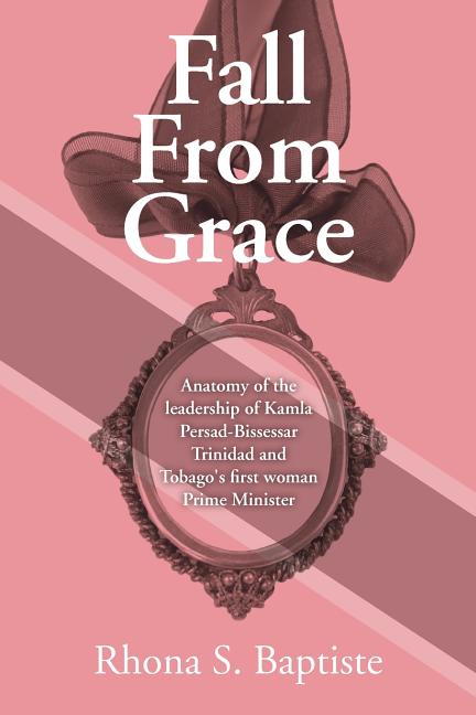 Fall From Grace: Anatomy of the leadership of Kamla Persad-Bissessar Trinidad and Tobago's first woman Prime Minister - Ingram