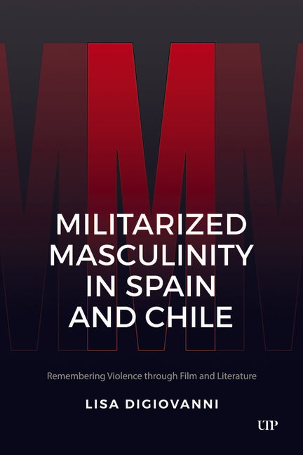 Militarized Masculinity in Spain and Chile: Remembering Violence Through Film and Literature - Ingram