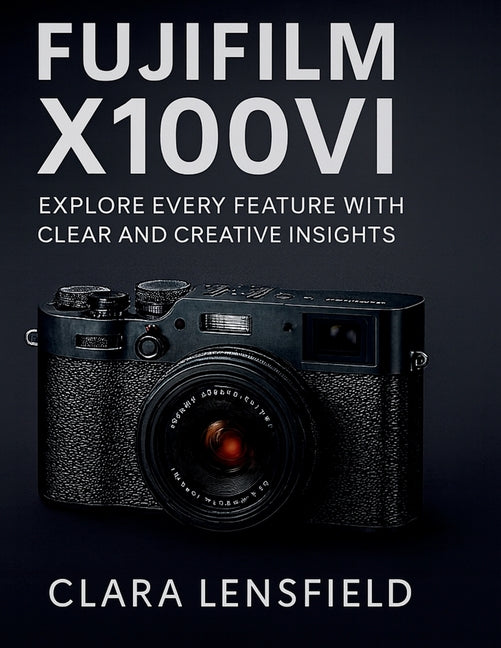 Fujifilm X100VI User Guide: Explore Every feature with clear and creative insights - Ingram