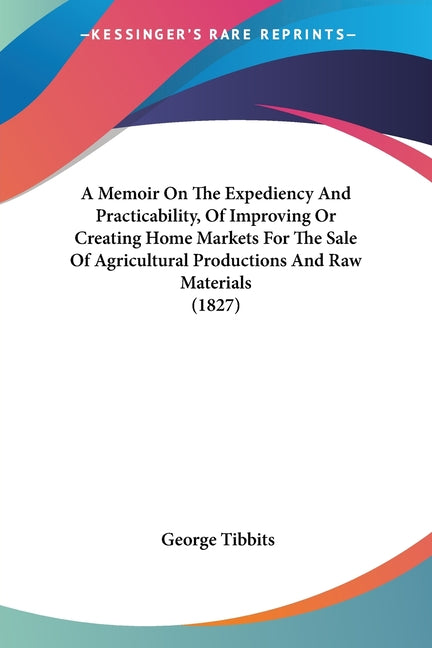 Memoir On The Expediency And Practicability, Of Improving Or Creating Home Markets For The Sale Of Agricultural Productions And Raw Materials (1827) - Ingram