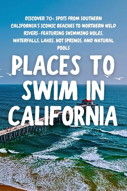 Places to Swim in California: Discover 70+ spots from Southern California's iconic beaches to Northern wild rivers-featuring swimming holes, waterfall - Ingram