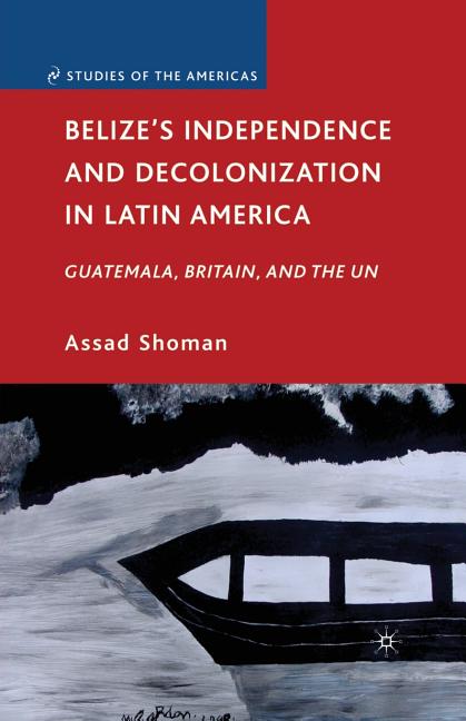Belize's Independence and Decolonization in Latin America: Guatemala, Britain, and the Un (2010) - Ingram