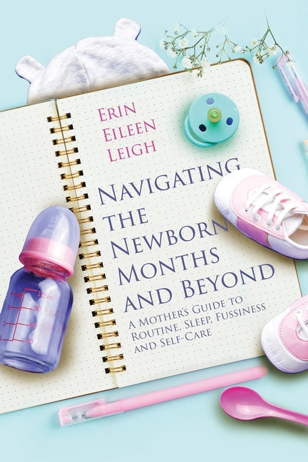 Navigating the Newborn Months and Beyond: A Mother's Guide to Routine, Sleep, Fussiness and Self-Care: A Mother's Guide to Routine, Sleep, Fussiness a - Ingram