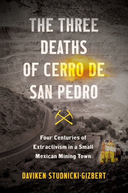 Three Deaths of Cerro de San Pedro: Four Centuries of Extractivism in a Small Mexican Mining Town - Ingram