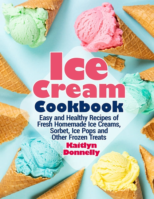 Ice Cream Cookbook: Easy and Healthy Recipes of Fresh Homemade Ice Creams, Sorbet, Ice Pops and Other Frozen Treats - Ingram