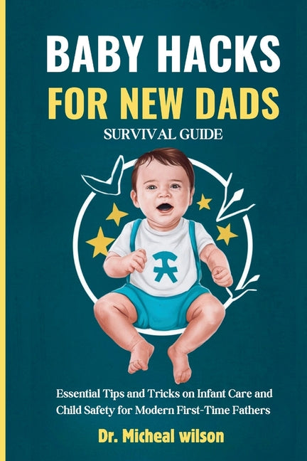 Baby Hacks for New Dads Survival Guide: Essential Tips and Tricks on Infant Care and Child Safety for Modern First-Time Fathers - Ingram