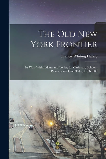 old New York Frontier; its Wars With Indians and Tories; its Missionary Schools, Pioneers and Land Titles, 1614-1800 - Ingram