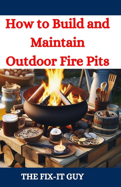 How to Build and Maintain Outdoor Fire Pits: A DIY Guide to Backyard Fire Features with Design, Construction, Safety, and Enjoyment for All Seasons - Ingram