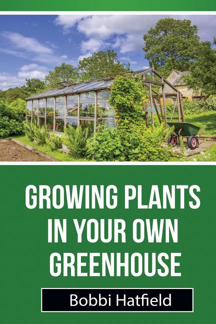 Growing Plants in Your Own Greenhouse: Fundamental Guide in Greenhouses: Easy Steps in Growing Plants in Your Own Greenhouse - Ingram