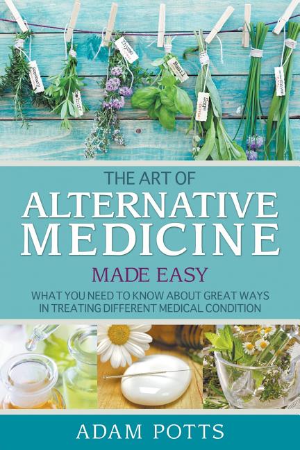 Art of Alternative Medicine Made Easy: What You Need to Know about Great Ways in Treating Different Medical Condition - Ingram