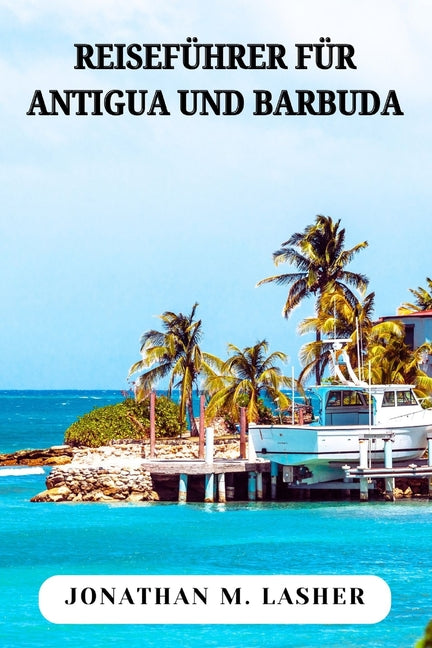 Antigua Und Barbuda Reiseführer: Erkundung der Küsten, Sehenswürdigkeiten und Menschen des Twin Island Paradise - Ingram