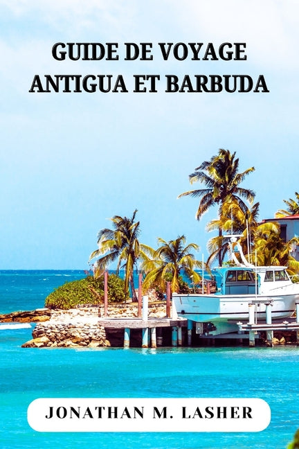 Antigua-Et-Barbuda Guide de Voyage: Explorer les rivages, les sites touristiques et les habitants de Twin Island Paradise - Ingram
