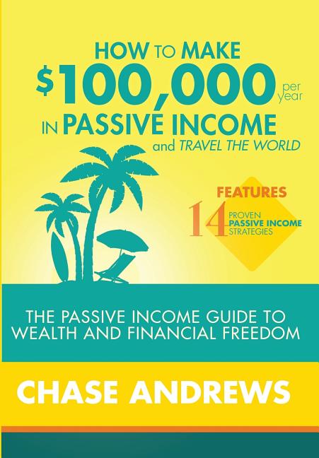 How to Make $100,000 per Year in Passive Income and Travel the World: The Passive Income Guide to Wealth and Financial Freedom - Features 14 Proven Pa - Ingram