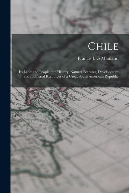 Chile: Its Land and People; the History, Natural Features, Development and Industrial Resources of a Great South American Republic - Ingram