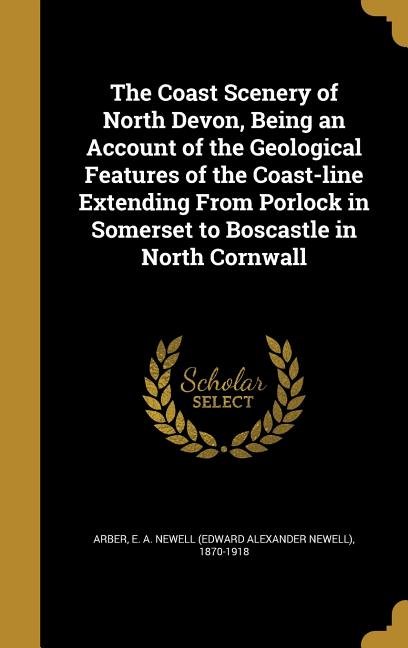 Coast Scenery of North Devon, Being an Account of the Geological Features of the Coast-line Extending From Porlock in Somerset to Boscastle in North C - Ingram