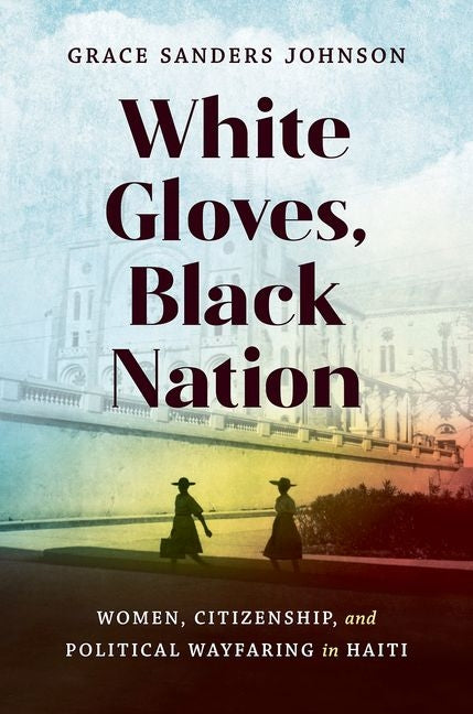 White Gloves, Black Nation: Women, Citizenship, and Political Wayfaring in Haiti - Ingram