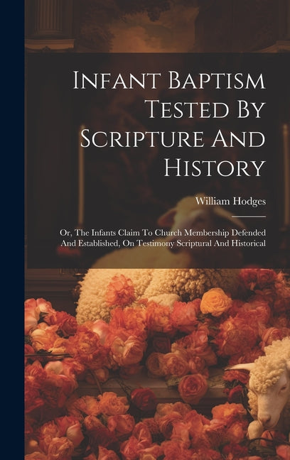 Infant Baptism Tested By Scripture And History: Or, The Infants Claim To Church Membership Defended And Established, On Testimony Scriptural And Histo - Ingram